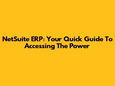 NetSuite ERP: Your Quick Guide To Accessing The Power