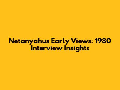 Netanyahu's Early Views: 1980 Interview Insights