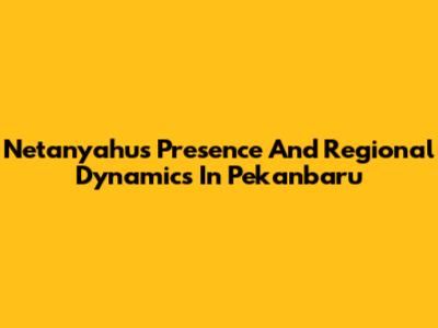 Netanyahu's Presence And Regional Dynamics In Pekanbaru