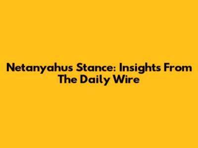 Netanyahu's Stance: Insights From The Daily Wire