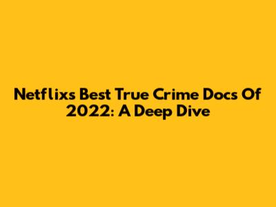 Netflix's Best True Crime Docs Of 2022: A Deep Dive