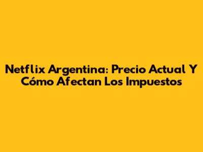 Netflix Argentina: Precio Actual Y Cómo Afectan Los Impuestos