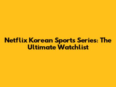 Netflix Korean Sports Series: The Ultimate Watchlist