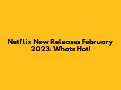 Netflix New Releases February 2023: What's Hot!