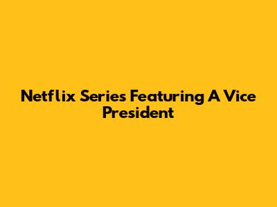 Netflix Series Featuring A Vice President