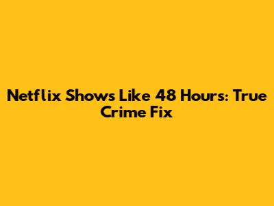 Netflix Shows Like 48 Hours: True Crime Fix