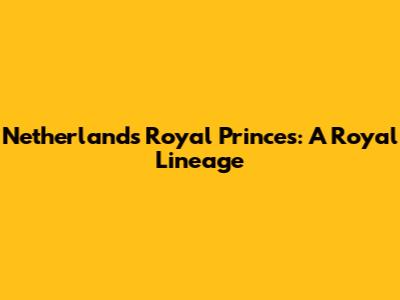 Netherlands' Royal Princes: A Royal Lineage