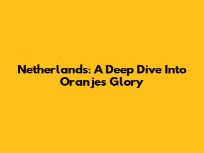 Netherlands: A Deep Dive Into Oranje's Glory