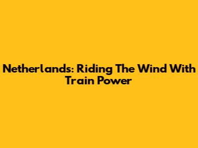 Netherlands: Riding The Wind With Train Power