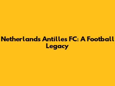 Netherlands Antilles FC: A Football Legacy