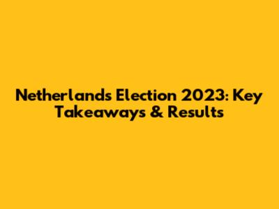 Netherlands Election 2023: Key Takeaways & Results