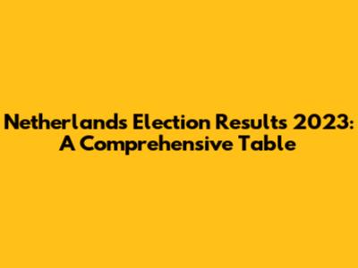 Netherlands Election Results 2023: A Comprehensive Table