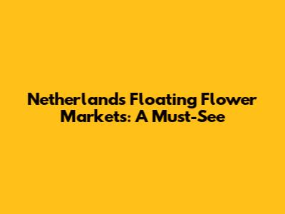 Netherlands Floating Flower Markets: A Must-See