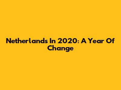 Netherlands In 2020: A Year Of Change