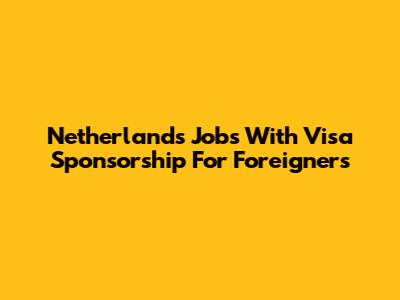Netherlands Jobs With Visa Sponsorship For Foreigners