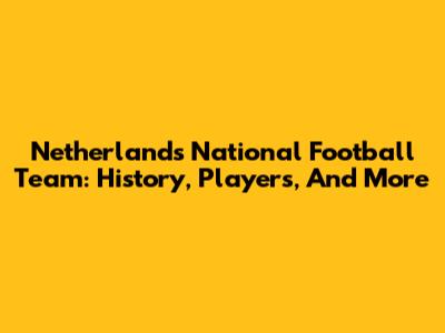 Netherlands National Football Team: History, Players, And More