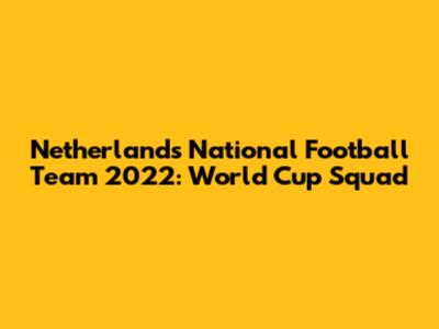 Netherlands National Football Team 2022: World Cup Squad