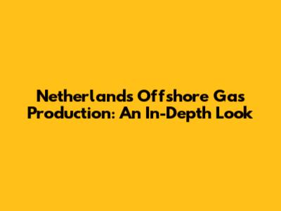 Netherlands Offshore Gas Production: An In-Depth Look