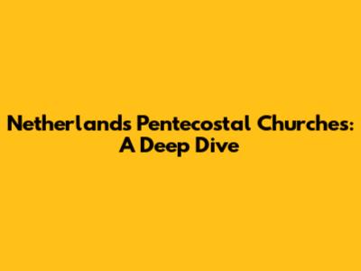 Netherlands Pentecostal Churches: A Deep Dive
