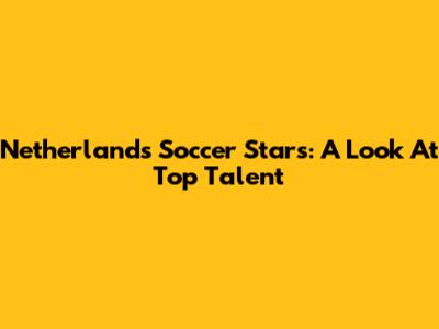 Netherlands Soccer Stars: A Look At Top Talent