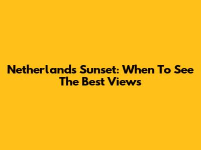 Netherlands Sunset: When To See The Best Views