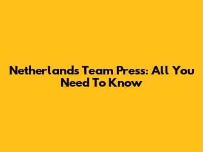 Netherlands Team Press: All You Need To Know