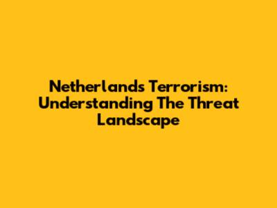 Netherlands Terrorism: Understanding The Threat Landscape