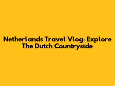 Netherlands Travel Vlog: Explore The Dutch Countryside