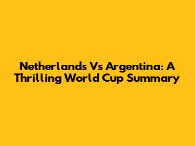 Netherlands Vs Argentina: A Thrilling World Cup Summary