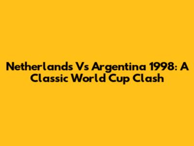 Netherlands Vs Argentina 1998: A Classic World Cup Clash