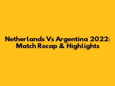 Netherlands Vs Argentina 2022: Match Recap & Highlights