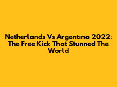 Netherlands Vs Argentina 2022: The Free Kick That Stunned The World