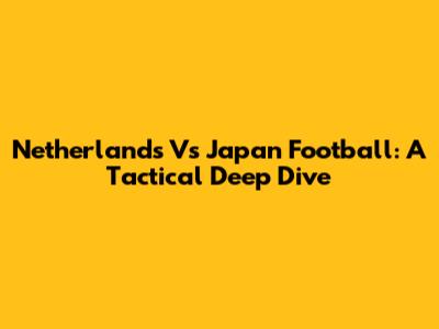 Netherlands Vs Japan Football: A Tactical Deep Dive