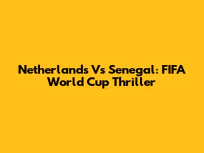 Netherlands Vs Senegal: FIFA World Cup Thriller