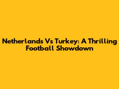 Netherlands Vs Turkey: A Thrilling Football Showdown