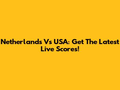 Netherlands Vs USA: Get The Latest Live Scores!