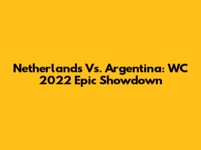 Netherlands Vs. Argentina: WC 2022 Epic Showdown