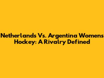 Netherlands Vs. Argentina Women's Hockey: A Rivalry Defined