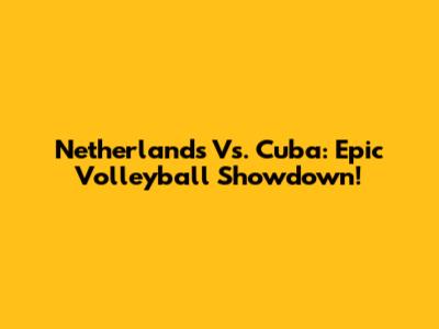 Netherlands Vs. Cuba: Epic Volleyball Showdown!