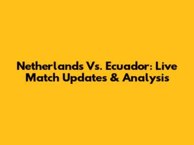 Netherlands Vs. Ecuador: Live Match Updates & Analysis
