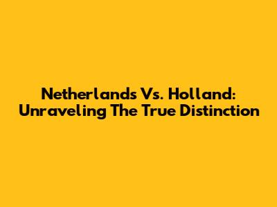 Netherlands Vs. Holland: Unraveling The True Distinction