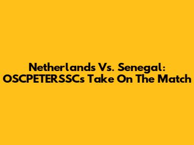 Netherlands Vs. Senegal: OSCPETERSSC's Take On The Match