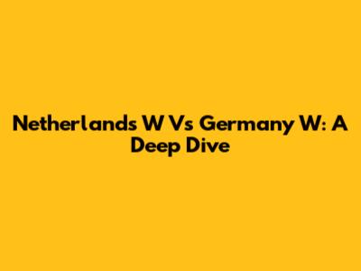 Netherlands W Vs Germany W: A Deep Dive