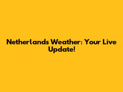 Netherlands Weather: Your Live Update!