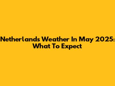 Netherlands Weather In May 2025: What To Expect