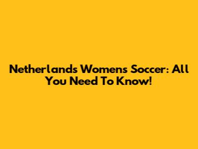 Netherlands Women's Soccer: All You Need To Know!