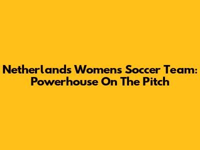 Netherlands Women's Soccer Team: Powerhouse On The Pitch