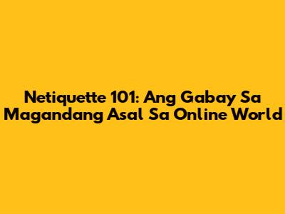 Netiquette 101: Ang Gabay Sa Magandang Asal Sa Online World