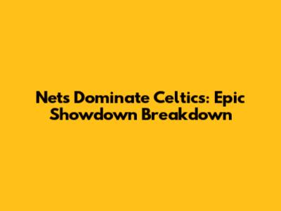 Nets Dominate Celtics: Epic Showdown Breakdown
