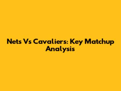 Nets Vs Cavaliers: Key Matchup Analysis